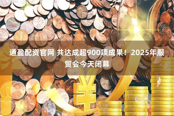 通盈配资官网 共达成超900项成果！2025年服贸会今天闭幕
