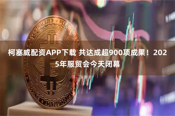柯塞威配资APP下载 共达成超900项成果！2025年服贸会今天闭幕
