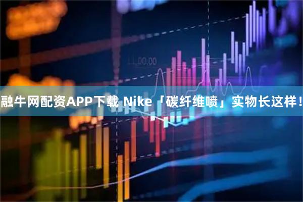 融牛网配资APP下载 Nike「碳纤维喷」实物长这样！