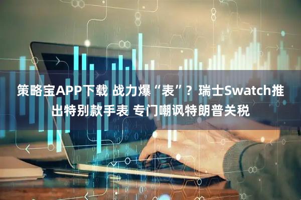 策略宝APP下载 战力爆“表”？瑞士Swatch推出特别款手表 专门嘲讽特朗普关税