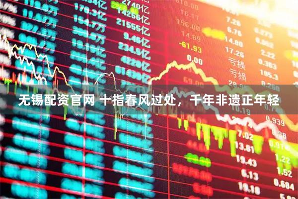 无锡配资官网 十指春风过处，千年非遗正年轻