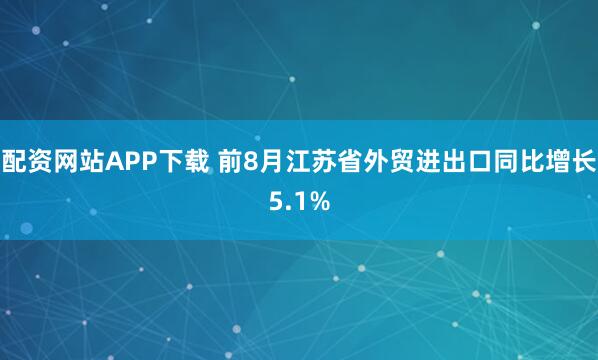 配资网站APP下载 前8月江苏省外贸进出口同比增长5.1%