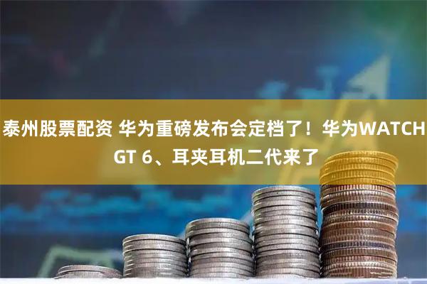 泰州股票配资 华为重磅发布会定档了！华为WATCH GT 6、耳夹耳机二代来了