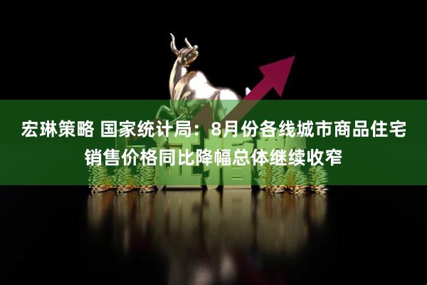 宏琳策略 国家统计局：8月份各线城市商品住宅销售价格同比降幅总体继续收窄
