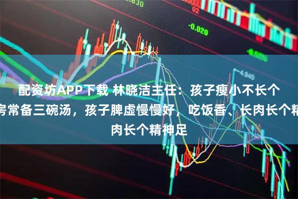 配资坊APP下载 林晓洁主任：孩子瘦小不长个？厨房常备三碗汤，孩子脾虚慢慢好，吃饭香、长肉长个精神足