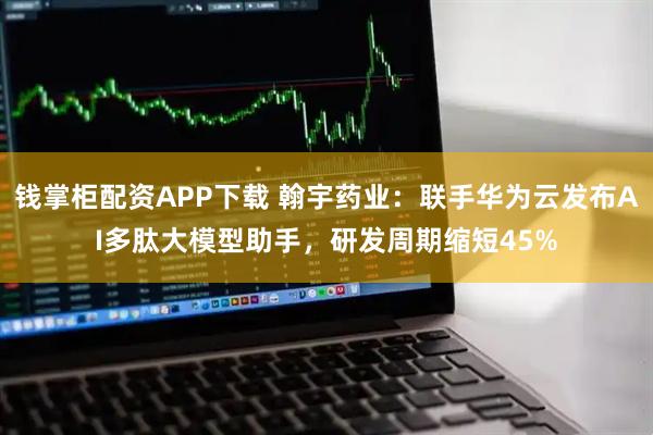 钱掌柜配资APP下载 翰宇药业：联手华为云发布AI多肽大模型助手，研发周期缩短45%