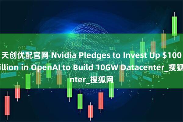 天创优配官网 Nvidia Pledges to Invest Up $100 Billion in OpenAI to Build 10GW Datacenter_搜狐网
