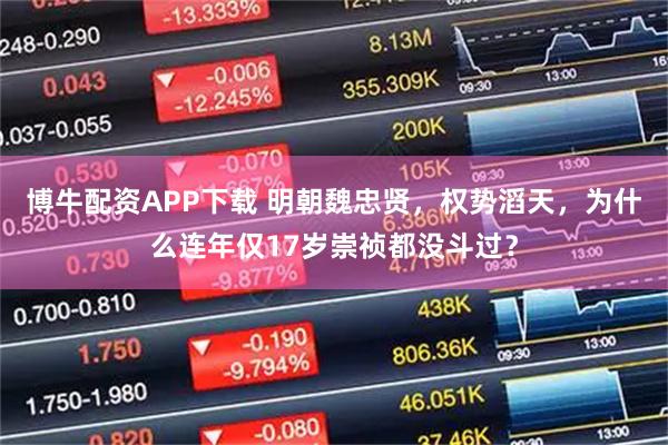 博牛配资APP下载 明朝魏忠贤，权势滔天，为什么连年仅17岁崇祯都没斗过？