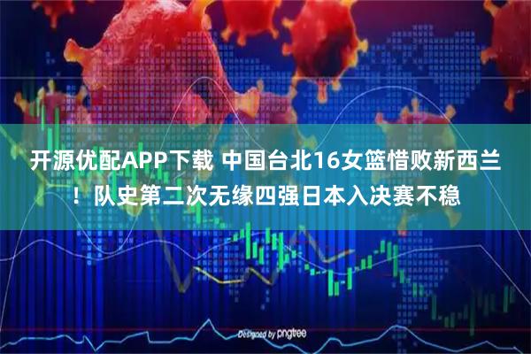 开源优配APP下载 中国台北16女篮惜败新西兰！队史第二次无缘四强日本入决赛不稳