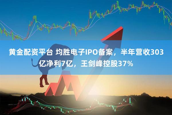 黄金配资平台 均胜电子IPO备案，半年营收303亿净利7亿，王剑峰控股37%