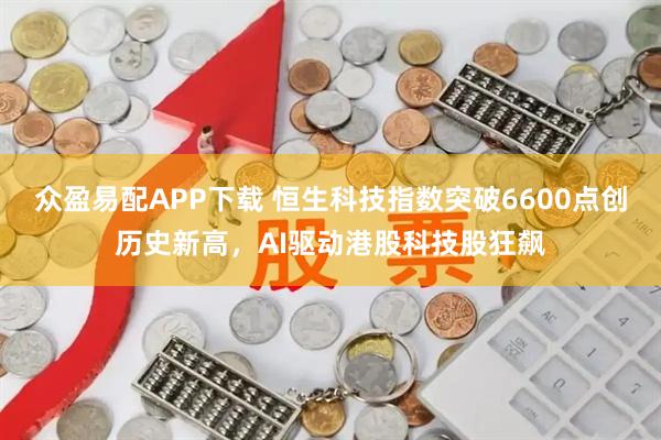 众盈易配APP下载 恒生科技指数突破6600点创历史新高，AI驱动港股科技股狂飙