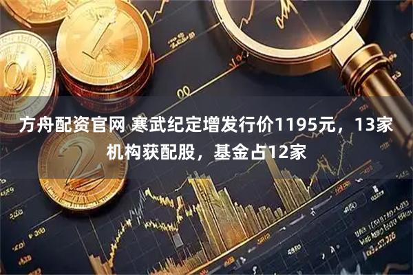 方舟配资官网 寒武纪定增发行价1195元，13家机构获配股，基金占12家