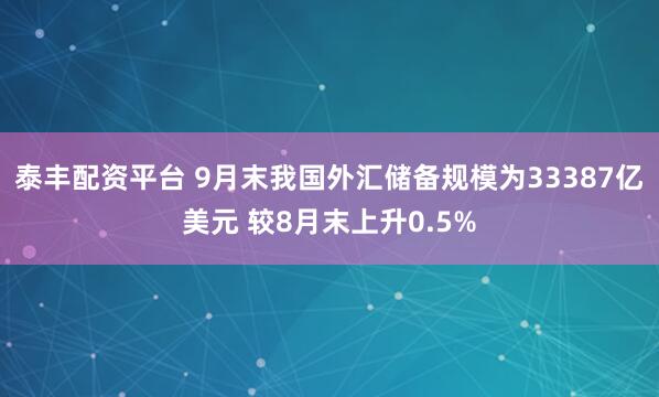 泰丰配资平台 9月末我国外汇储备规模为33387亿美元 较8月末上升0.5%