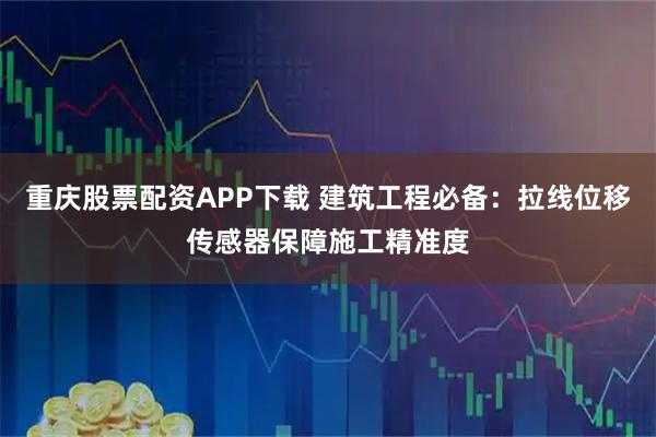 重庆股票配资APP下载 建筑工程必备：拉线位移传感器保障施工精准度