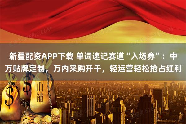 新疆配资APP下载 单词速记赛道“入场券”：中万贴牌定制，万内采购开干，轻运营轻松抢占红利