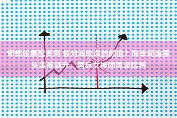 邯郸股票配资网 被刘海耽误的颜值？陈幸同露额头美商飙升，国乒女神团再添猛将