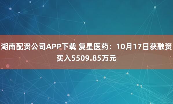 湖南配资公司APP下载 复星医药：10月17日获融资买入5509.85万元