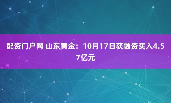 配资门户网 山东黄金：10月17日获融资买入4.57亿元
