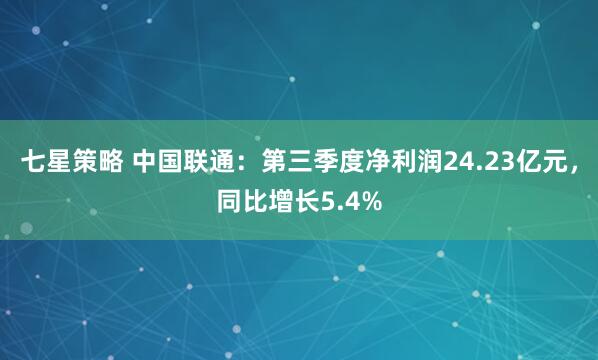 七星策略 中国联通：第三季度净利润24.23亿元，同比增长5.4%