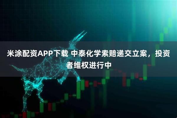 米涂配资APP下载 中泰化学索赔递交立案，投资者维权进行中