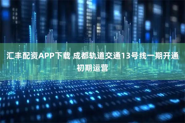 汇丰配资APP下载 成都轨道交通13号线一期开通初期运营