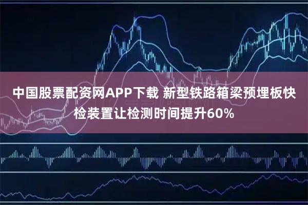 中国股票配资网APP下载 新型铁路箱梁预埋板快检装置让检测时间提升60%