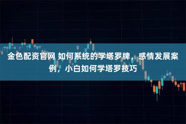 金色配资官网 如何系统的学塔罗牌，感情发展案例，小白如何学塔罗技巧