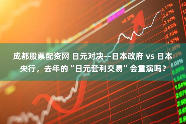 成都股票配资网 日元对决--日本政府 vs 日本央行，去年的“日元套利交易”会重演吗？