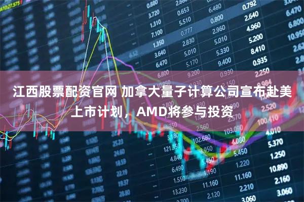 江西股票配资官网 加拿大量子计算公司宣布赴美上市计划，AMD将参与投资