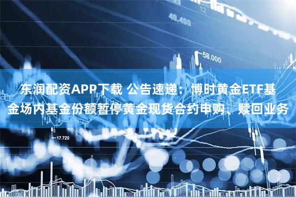 东润配资APP下载 公告速递：博时黄金ETF基金场内基金份额暂停黄金现货合约申购、赎回业务