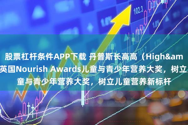 股票杠杆条件APP下载 丹普斯长高高（High&GoGo）荣膺英国Nourish Awards儿童与青少年营养大奖，树立儿童营养新标杆