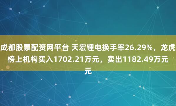 成都股票配资网平台 天宏锂电换手率26.29%，龙虎榜上机构买入1702.21万元，卖出1182.49万元