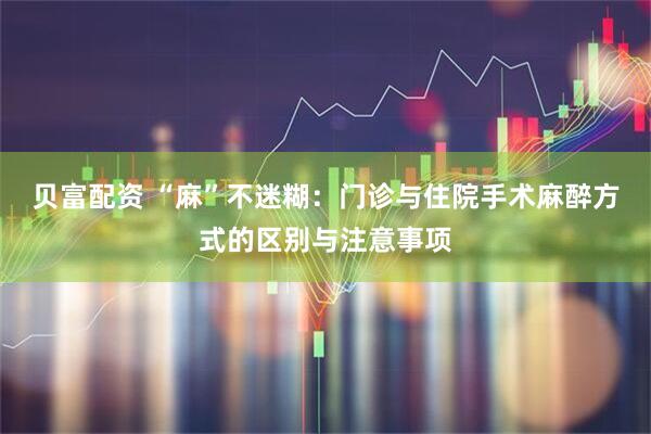 贝富配资 “麻”不迷糊：门诊与住院手术麻醉方式的区别与注意事项