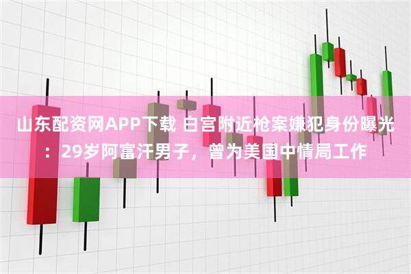 山东配资网APP下载 白宫附近枪案嫌犯身份曝光：29岁阿富汗男子，曾为美国中情局工作