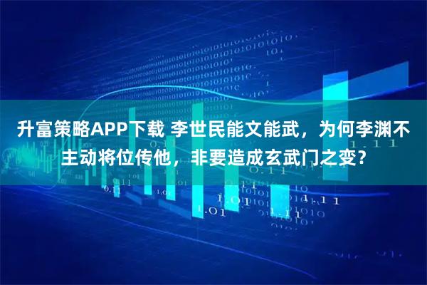 升富策略APP下载 李世民能文能武，为何李渊不主动将位传他，非要造成玄武门之变？