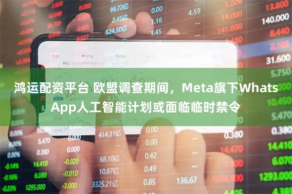 鸿运配资平台 欧盟调查期间，Meta旗下WhatsApp人工智能计划或面临临时禁令