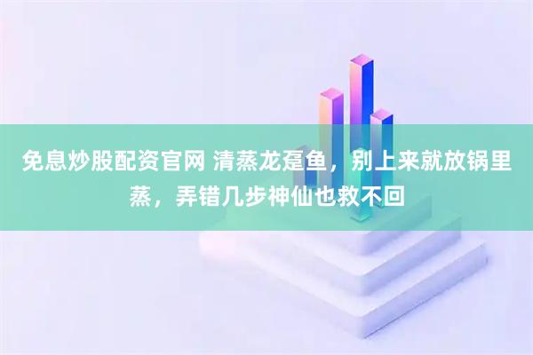 免息炒股配资官网 清蒸龙趸鱼，别上来就放锅里蒸，弄错几步神仙也救不回