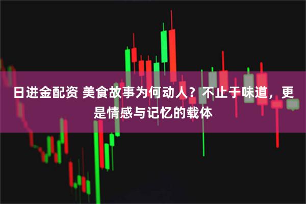 日进金配资 美食故事为何动人？不止于味道，更是情感与记忆的载体
