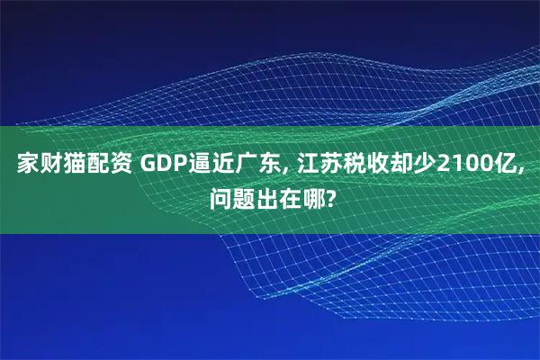 家财猫配资 GDP逼近广东, 江苏税收却少2100亿, 问题出在哪?