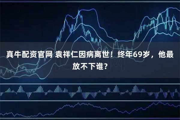 真牛配资官网 袁祥仁因病离世！终年69岁，他最放不下谁？