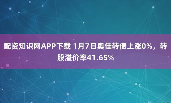 配资知识网APP下载 1月7日奥佳转债上涨0%，转股溢价率41.65%