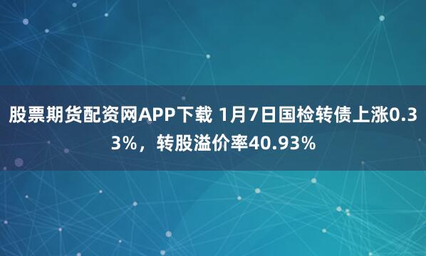 股票期货配资网APP下载 1月7日国检转债上涨0.33%，转股溢价率40.93%