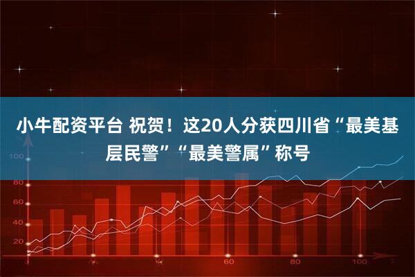 小牛配资平台 祝贺！这20人分获四川省“最美基层民警”“最美警属”称号