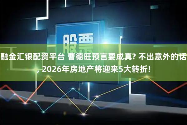 融金汇银配资平台 曹德旺预言要成真? 不出意外的话, 2026年房地产将迎来5大转折!