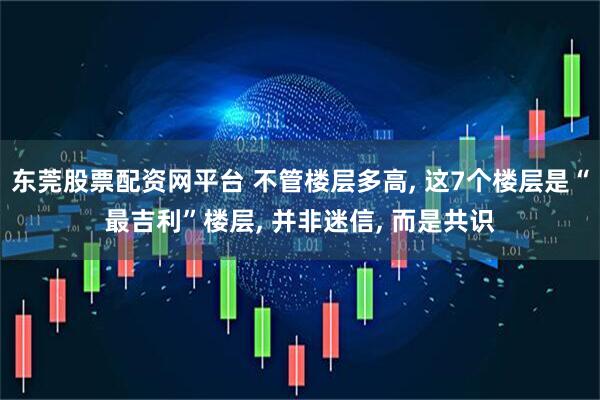 东莞股票配资网平台 不管楼层多高, 这7个楼层是“最吉利”楼层, 并非迷信, 而是共识