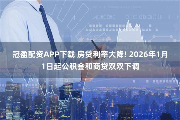 冠盈配资APP下载 房贷利率大降! 2026年1月1日起公积金和商贷双双下调