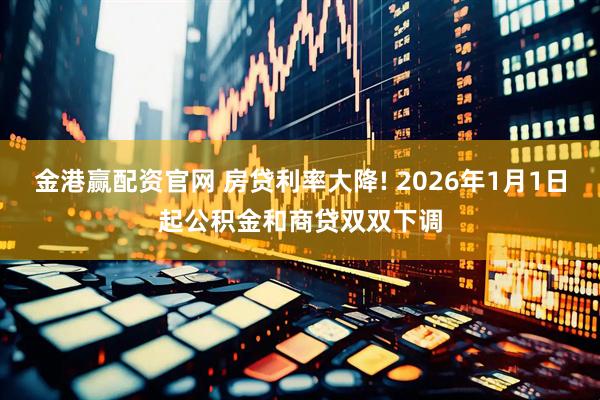 金港赢配资官网 房贷利率大降! 2026年1月1日起公积金和商贷双双下调