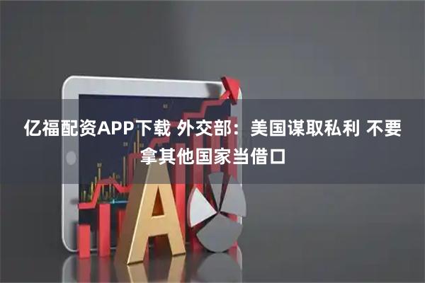 亿福配资APP下载 外交部：美国谋取私利 不要拿其他国家当借口