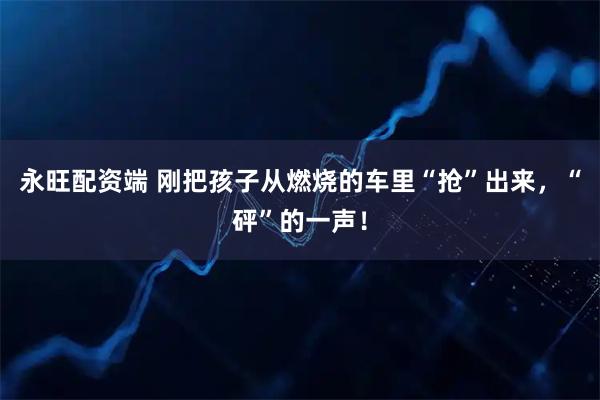 永旺配资端 刚把孩子从燃烧的车里“抢”出来，“砰”的一声！