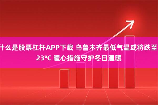 什么是股票杠杆APP下载 乌鲁木齐最低气温或将跌至-23℃ 暖心措施守护冬日温暖